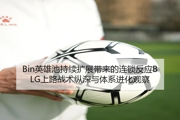 Bin英雄池持续扩展带来的连锁反应BLG上路战术纵深与体系进化观察 - 黑白体育